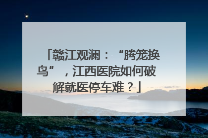 赣江观澜：“腾笼换鸟”，江西医院如何破解就医停车难？