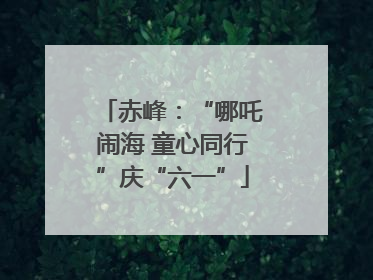 赤峰：“哪吒闹海 童心同行”庆“六一”