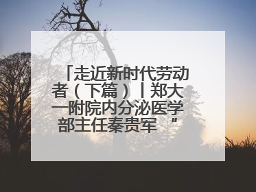走近新时代劳动者（下篇）丨郑大一附院内分泌医学部主任秦贵军 “三盏灯”下的医者人生