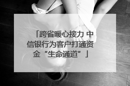 跨省暖心接力 中信银行为客户打通资金“生命通道”
