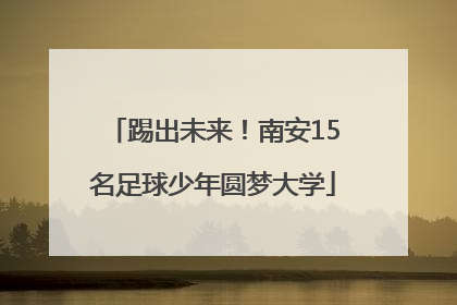 踢出未来！南安15名足球少年圆梦大学
