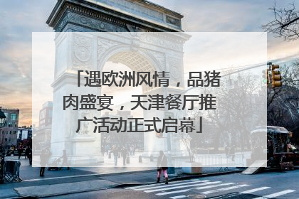 遇欧洲风情，品猪肉盛宴，天津餐厅推广活动正式启幕