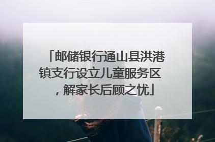 邮储银行通山县洪港镇支行设立儿童服务区，解家长后顾之忧