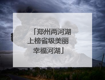 郑州两河湖上榜省级美丽幸福河湖