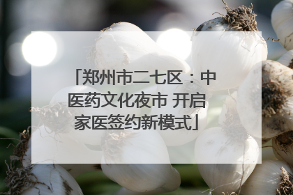 郑州市二七区：中医药文化夜市 开启家医签约新模式