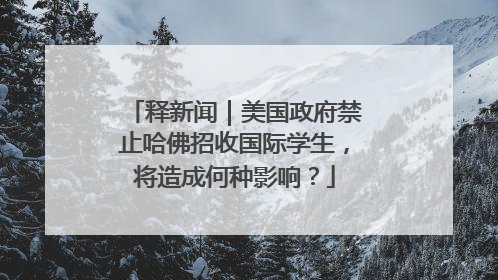释新闻｜美国政府禁止哈佛招收国际学生，将造成何种影响？