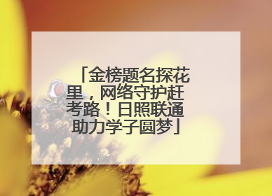 金榜题名探花里，网络守护赶考路！日照联通助力学子圆梦