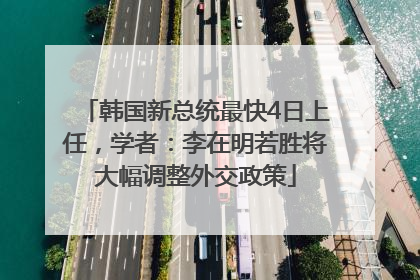 韩国新总统最快4日上任，学者：李在明若胜将大幅调整外交政策