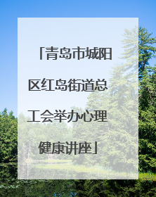 青岛市城阳区红岛街道总工会举办心理健康讲座