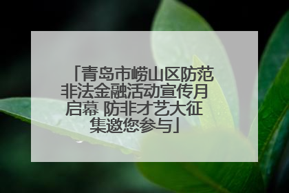 青岛市崂山区防范非法金融活动宣传月启幕 防非才艺大征集邀您参与