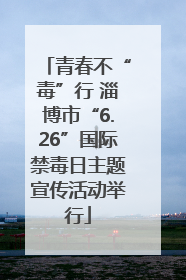 青春不“毒”行 淄博市“6.26”国际禁毒日主题宣传活动举行