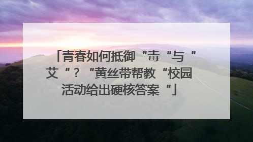 青春如何抵御“毒“与“艾“？“黄丝带帮教“校园活动给出硬核答案“