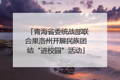 青海省委统战部联合果洛州开展民族团结“进校园”活动