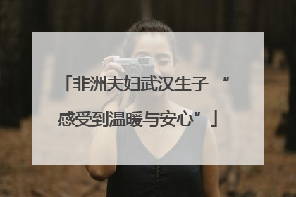 非洲夫妇武汉生子 “感受到温暖与安心”