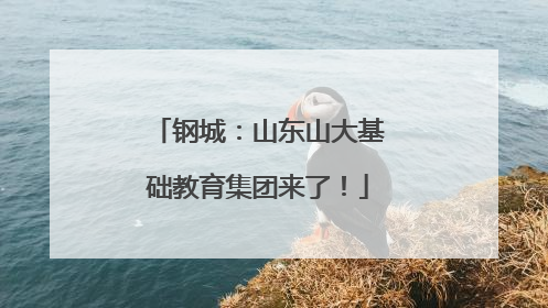 钢城：山东山大基础教育集团来了！