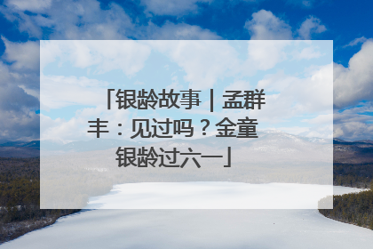 银龄故事｜孟群丰：见过吗？金童银龄过六一