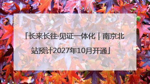 长来长往·见证一体化｜南京北站预计2027年10月开通