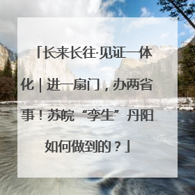 长来长往·见证一体化｜进一扇门，办两省事！苏皖“孪生”丹阳如何做到的？