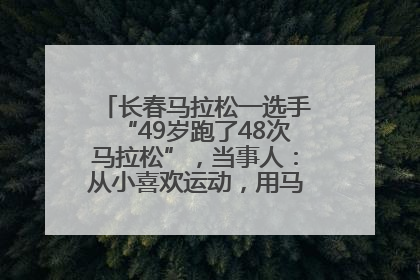 长春马拉松一选手“49岁跑了48次马拉松”，当事人：从小喜欢运动，用马拉松感受大自然