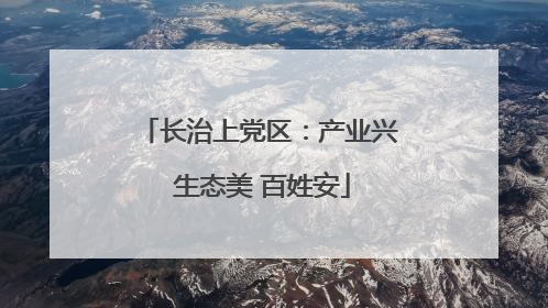 长治上党区：产业兴 生态美 百姓安