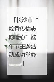 长沙市“粽香传情志愿暖心”端午节主题活动成功举办