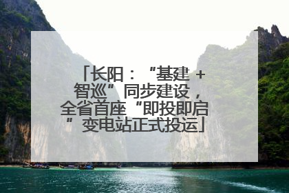 长阳：“基建 + 智巡”同步建设，全省首座“即投即启”变电站正式投运