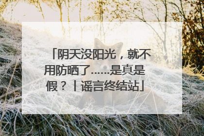 阴天没阳光，就不用防晒了……是真是假？丨谣言终结站