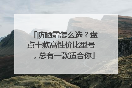 防晒霜怎么选？盘点十款高性价比型号，总有一款适合你