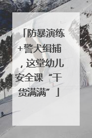 防暴演练+警犬缉捕，这堂幼儿安全课“干货满满”
