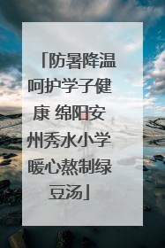 防暑降温呵护学子健康 绵阳安州秀水小学暖心熬制绿豆汤
