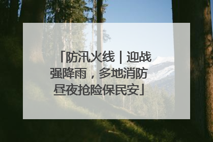 防汛火线｜迎战强降雨，多地消防昼夜抢险保民安