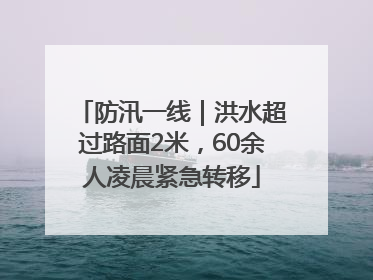 防汛一线｜洪水超过路面2米，60余人凌晨紧急转移