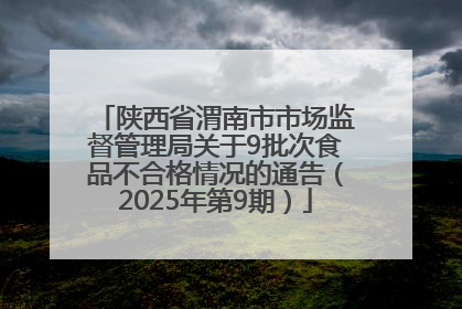 陕西省渭南市市场监督管理局关于9批次食品不合格情况的通告（2025年第9期）