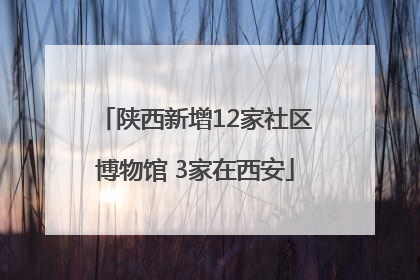 陕西新增12家社区博物馆 3家在西安