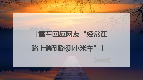 雷军回应网友“经常在路上遇到路测小米车”