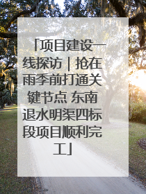 项目建设一线探访｜抢在雨季前打通关键节点 东南退水明渠四标段项目顺利完工