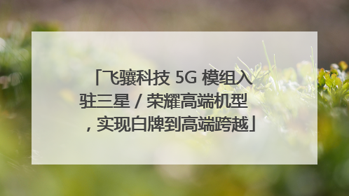 飞骧科技 5G 模组入驻三星 / 荣耀高端机型，实现白牌到高端跨越