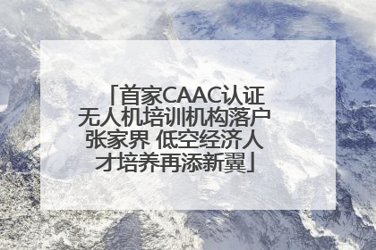 首家CAAC认证无人机培训机构落户张家界 低空经济人才培养再添新翼