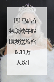 驻马店车务段端午假期发送旅客6.31万人次