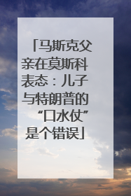 马斯克父亲在莫斯科表态：儿子与特朗普的“口水仗”是个错误