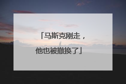 马斯克刚走，他也被撤换了