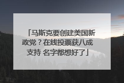 马斯克要创建美国新政党？在线投票获八成支持 名字都想好了