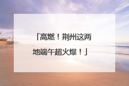 高燃！荆州这两地端午超火爆！