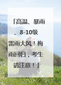 高温、暴雨、8-10级雷雨大风！梅雨回归，考生请注意！