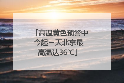 高温黄色预警中 今起三天北京最高温达36℃