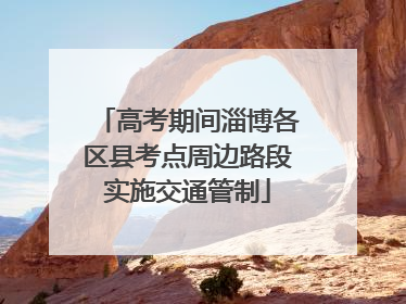 高考期间淄博各区县考点周边路段实施交通管制
