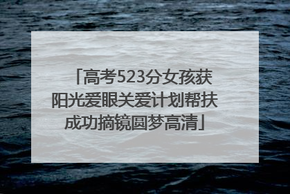高考523分女孩获阳光爱眼关爱计划帮扶成功摘镜圆梦高清
