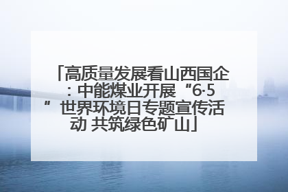 高质量发展看山西国企：中能煤业开展“6·5”世界环境日专题宣传活动 共筑绿色矿山