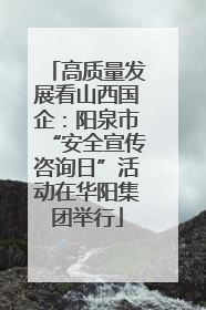 高质量发展看山西国企：阳泉市“安全宣传咨询日”活动在华阳集团举行