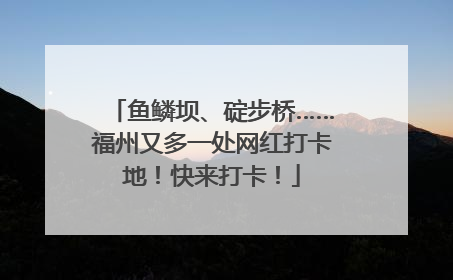 鱼鳞坝、碇步桥……福州又多一处网红打卡地！快来打卡！